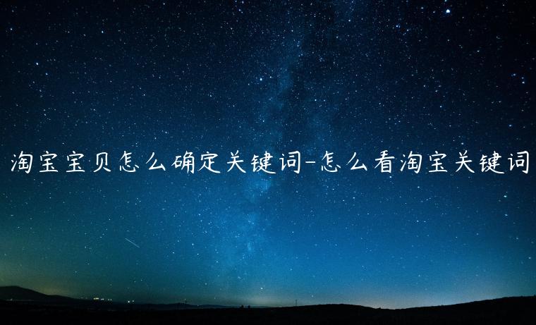 淘寶寶貝怎么確定關(guān)鍵詞-怎么看淘寶關(guān)鍵詞